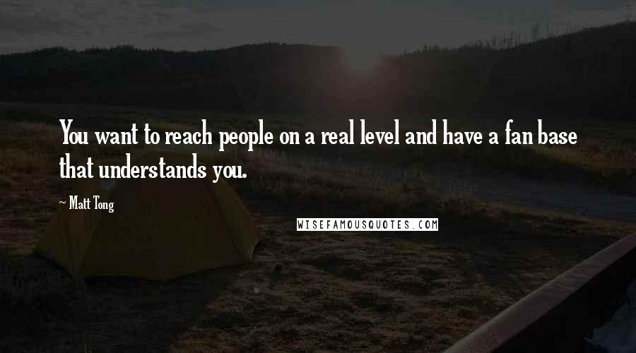 Matt Tong quotes: You want to reach people on a real level and have a fan base that understands you.