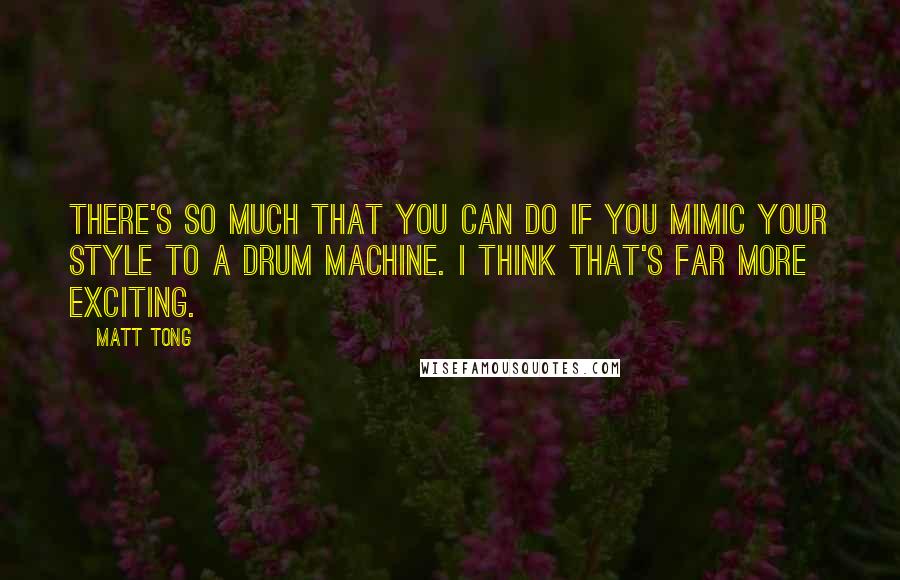 Matt Tong quotes: There's so much that you can do if you mimic your style to a drum machine. I think that's far more exciting.