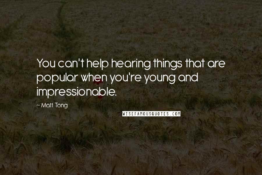 Matt Tong quotes: You can't help hearing things that are popular when you're young and impressionable.