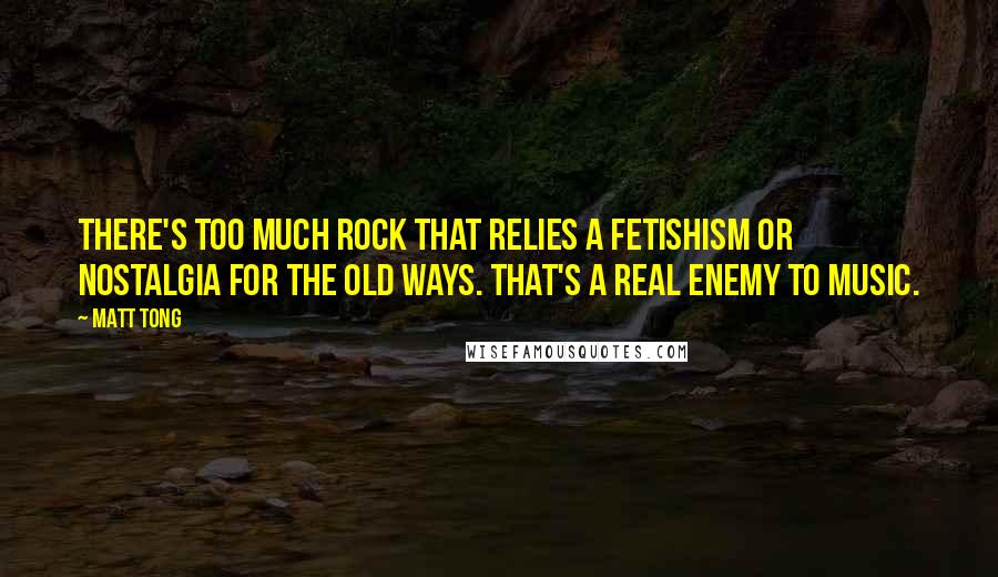 Matt Tong quotes: There's too much rock that relies a fetishism or nostalgia for the old ways. That's a real enemy to music.