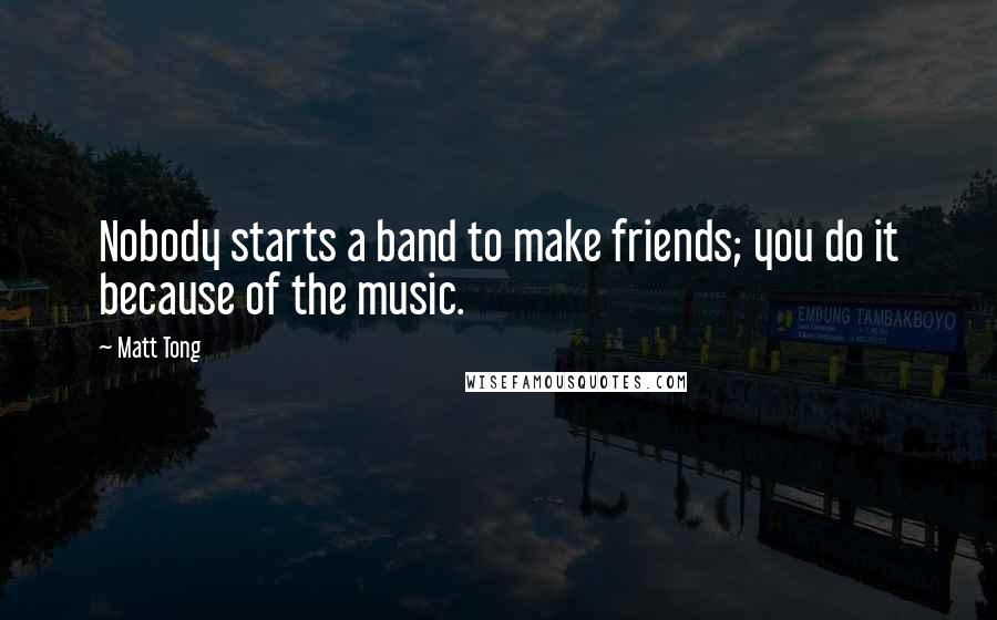 Matt Tong quotes: Nobody starts a band to make friends; you do it because of the music.