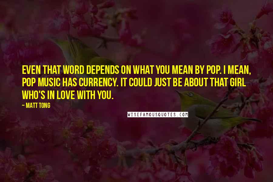 Matt Tong quotes: Even that word depends on what you mean by pop. I mean, pop music has currency. It could just be about that girl who's in love with you.