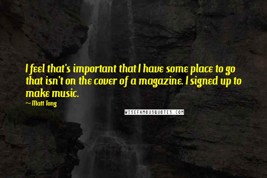 Matt Tong quotes: I feel that's important that I have some place to go that isn't on the cover of a magazine. I signed up to make music.