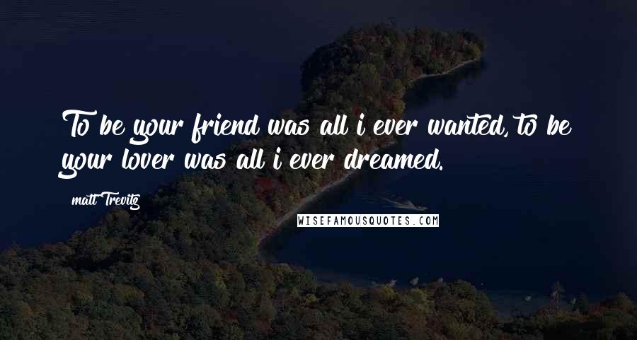 Matt Trevitz quotes: To be your friend was all i ever wanted, to be your lover was all i ever dreamed.