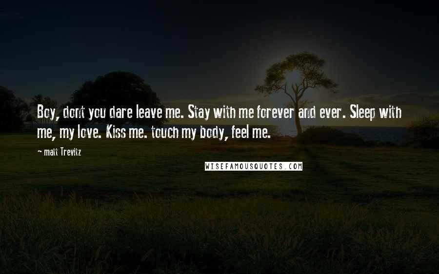 Matt Trevitz quotes: Boy, dont you dare leave me. Stay with me forever and ever. Sleep with me, my love. Kiss me. touch my body, feel me.