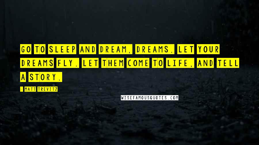 Matt Trevitz quotes: Go to sleep and dream, dreams. Let your dreams fly. let them come to life, and tell a story.