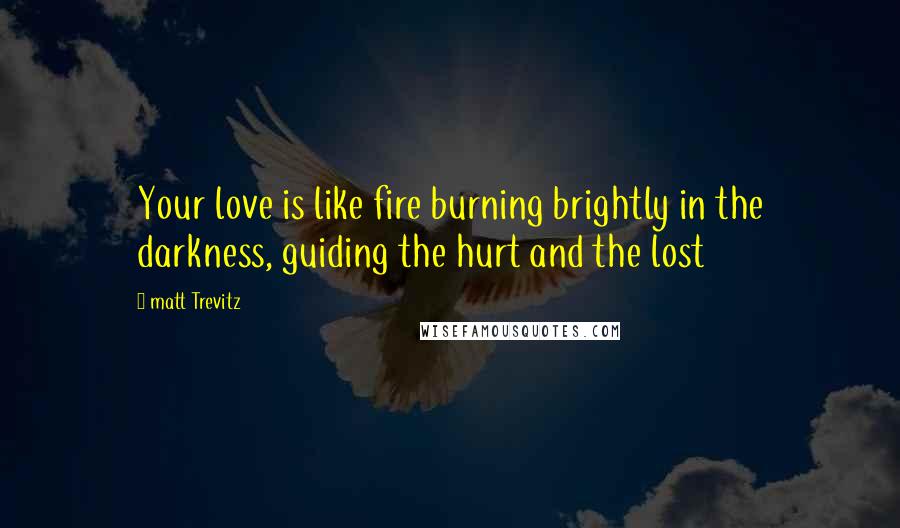 Matt Trevitz quotes: Your love is like fire burning brightly in the darkness, guiding the hurt and the lost