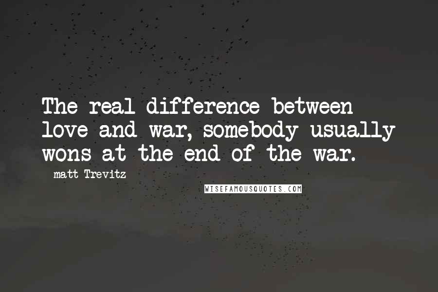 Matt Trevitz quotes: The real difference between love and war, somebody usually wons at the end of the war.