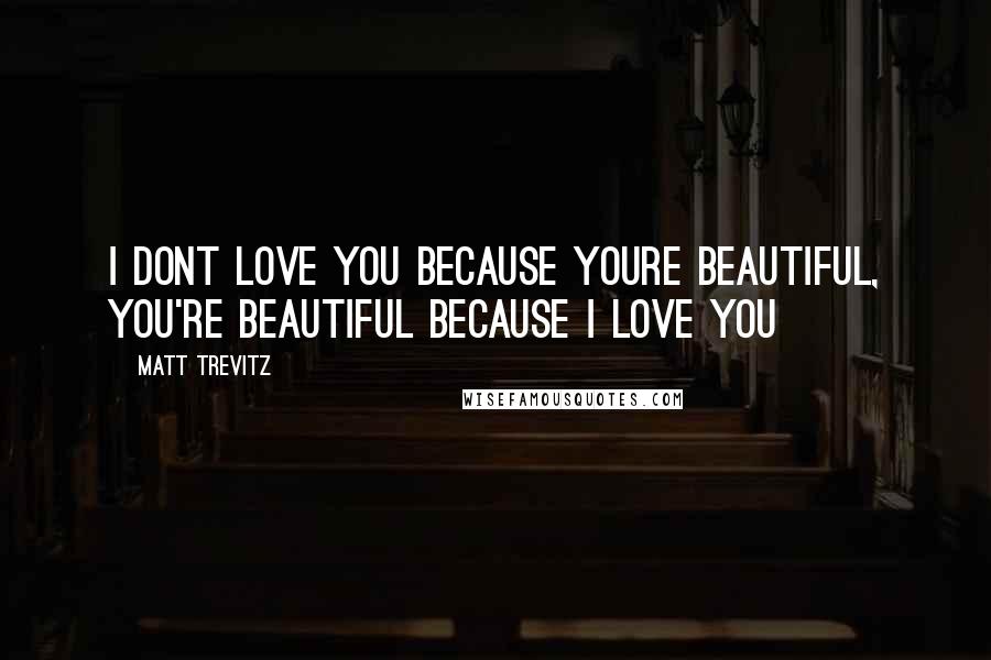 Matt Trevitz quotes: I dont love you because youre beautiful, you're beautiful because i love you Matt Trevitz quotes: I dont love you because youre beautiful, you're beautiful because i love you