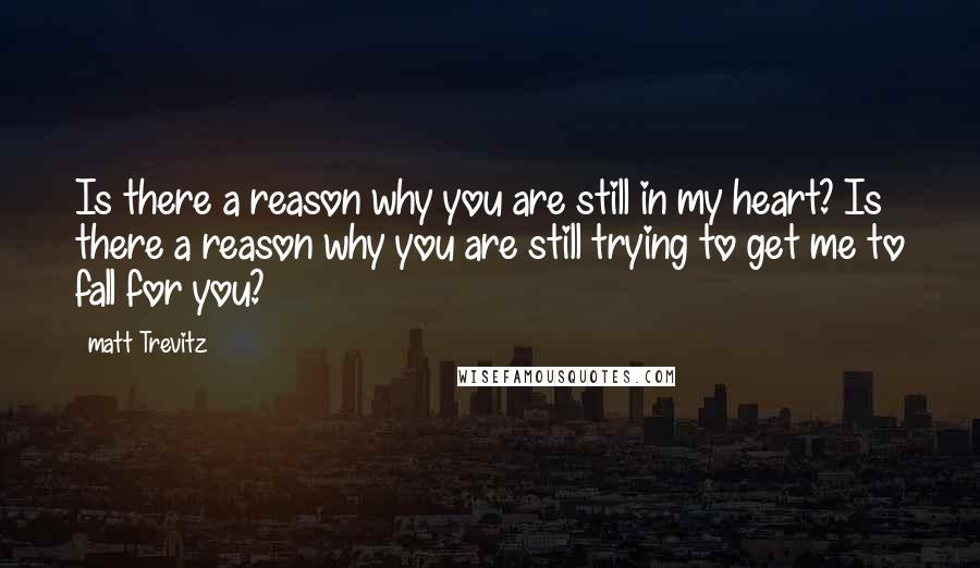 Matt Trevitz quotes: Is there a reason why you are still in my heart? Is there a reason why you are still trying to get me to fall for you?