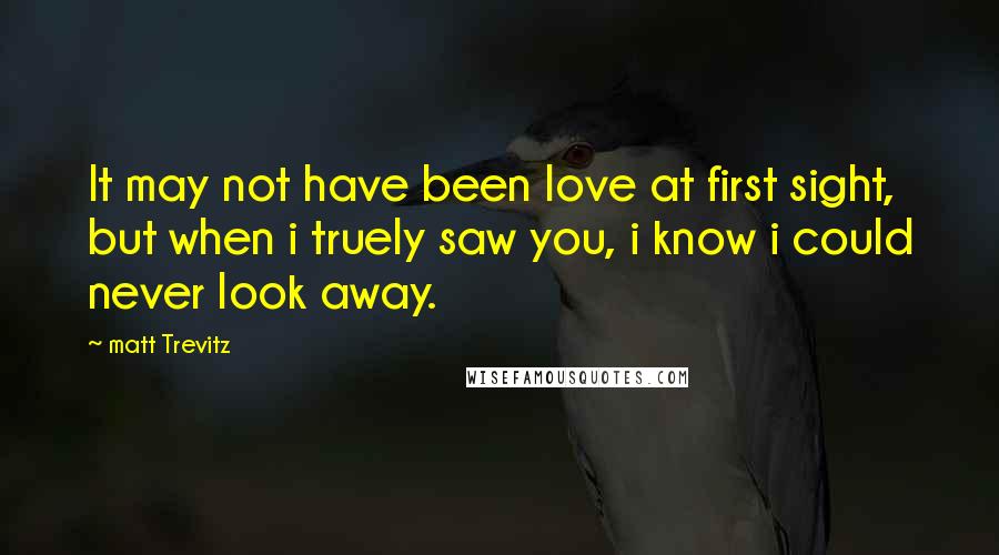 Matt Trevitz quotes: It may not have been love at first sight, but when i truely saw you, i know i could never look away. Matt Trevitz quotes: It may not have been love at first sight, but when i truely saw you, i know i could never look away.