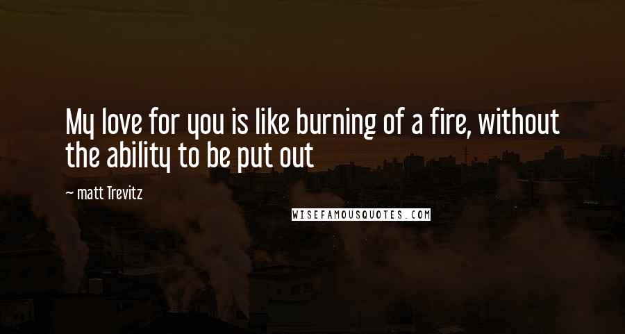 Matt Trevitz quotes: My love for you is like burning of a fire, without the ability to be put out Matt Trevitz quotes: My love for you is like burning of a fire, without the ability to be put out