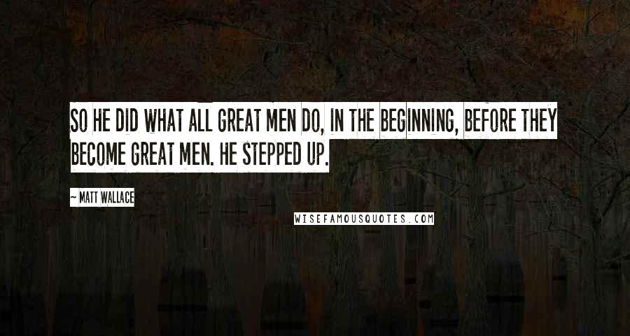 Matt Wallace quotes: So he did what all great men do, in the beginning, before they become great men. He stepped up.