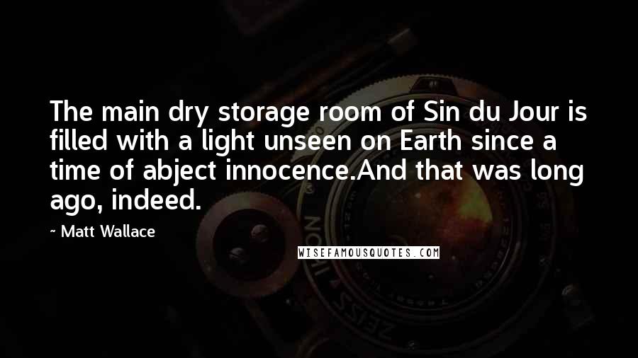 Matt Wallace quotes: The main dry storage room of Sin du Jour is filled with a light unseen on Earth since a time of abject innocence.And that was long ago, indeed.