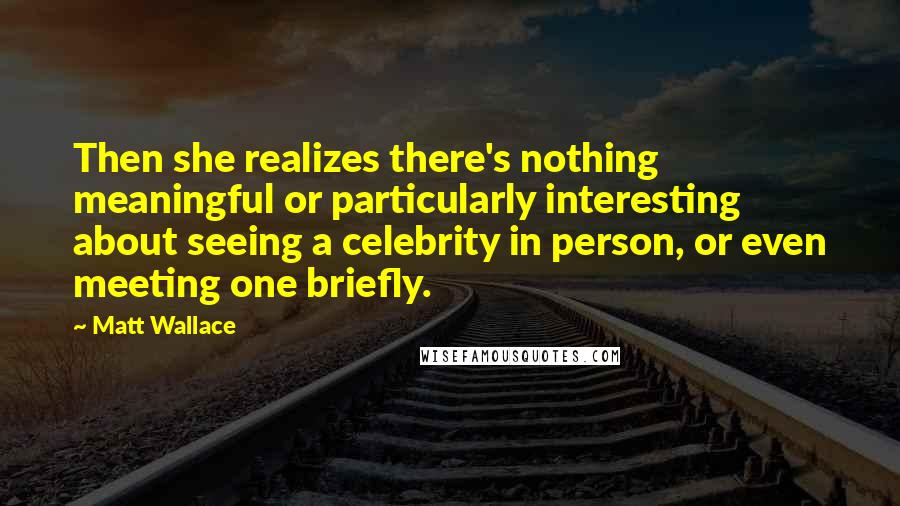 Matt Wallace quotes: Then she realizes there's nothing meaningful or particularly interesting about seeing a celebrity in person, or even meeting one briefly. Matt Wallace quotes: Then she realizes there's nothing meaningful or particularly interesting about seeing a celebrity in person, or even meeting one briefly.