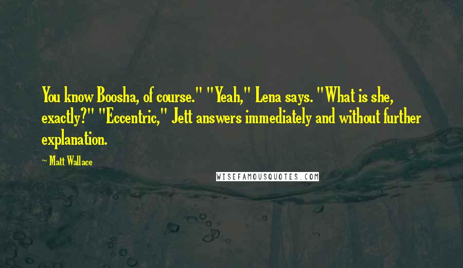 Matt Wallace quotes: You know Boosha, of course." "Yeah," Lena says. "What is she, exactly?" "Eccentric," Jett answers immediately and without further explanation.
