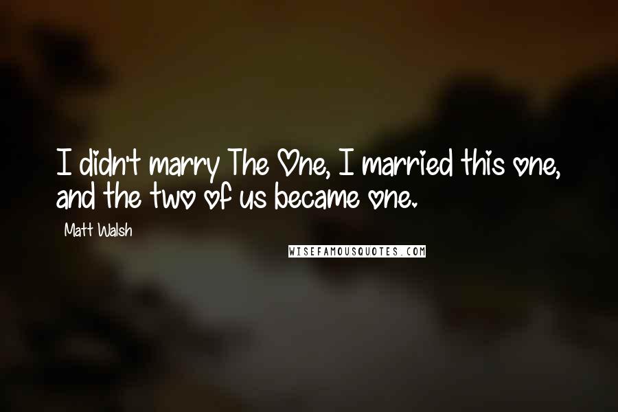 Matt Walsh quotes: I didn't marry The One, I married this one, and the two of us became one.