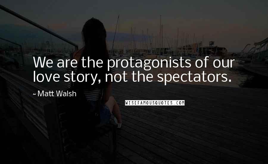 Matt Walsh quotes: We are the protagonists of our love story, not the spectators.