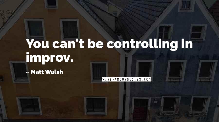 Matt Walsh quotes: You can't be controlling in improv.