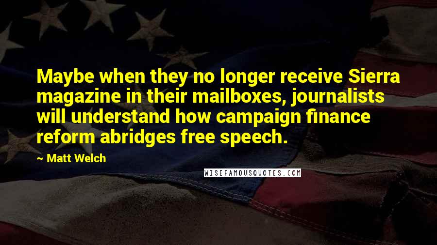 Matt Welch quotes: Maybe when they no longer receive Sierra magazine in their mailboxes, journalists will understand how campaign finance reform abridges free speech. Matt Welch quotes: Maybe when they no longer receive Sierra magazine in their mailboxes, journalists will understand how campaign finance reform abridges free speech.