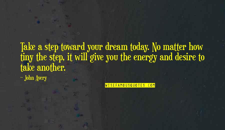 Matter And Energy Quotes By John Avery: Take a step toward your dream today. No Matter And Energy Quotes By John Avery: Take a step toward your dream today. No