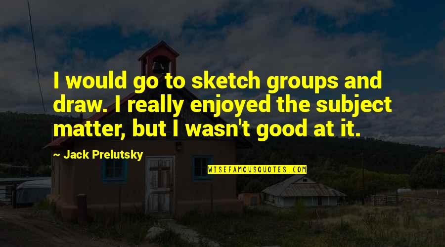 Matter But Quotes By Jack Prelutsky: I would go to sketch groups and draw. Matter But Quotes By Jack Prelutsky: I would go to sketch groups and draw.