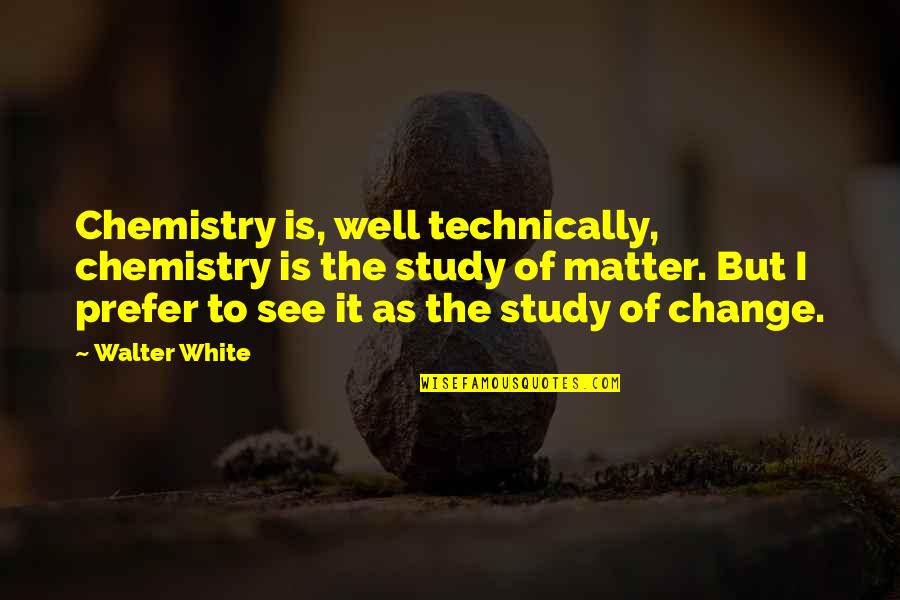 Matter Chemistry Quotes By Walter White: Chemistry is, well technically, chemistry is the study