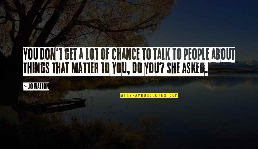 Matter Of Chance Quotes By Jo Walton: You don't get a lot of chance to Matter Of Chance Quotes By Jo Walton: You don't get a lot of chance to
