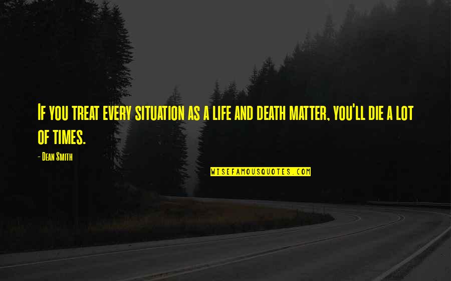 Matter Of Life And Death Quotes By Dean Smith: If you treat every situation as a life