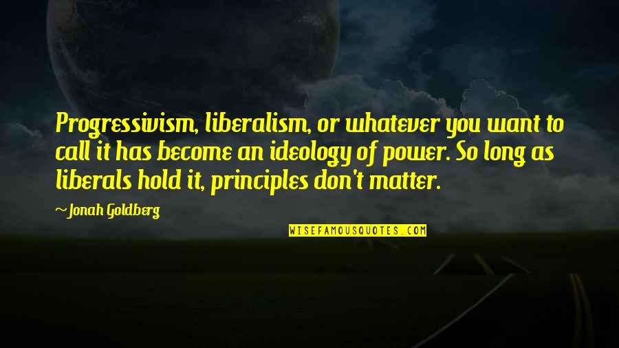 Matter Of Principles Quotes By Jonah Goldberg: Progressivism, liberalism, or whatever you want to call