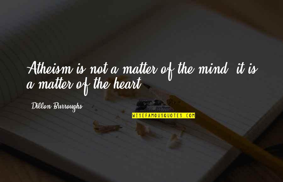 Matter Of The Heart Quotes By Dillon Burroughs: Atheism is not a matter of the mind; Matter Of The Heart Quotes By Dillon Burroughs: Atheism is not a matter of the mind;