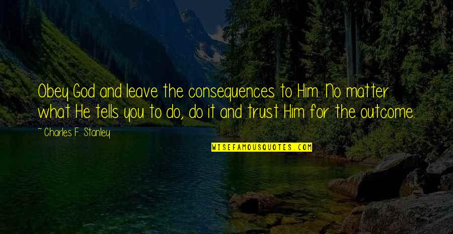 Matter Of Trust Quotes By Charles F. Stanley: Obey God and leave the consequences to Him.