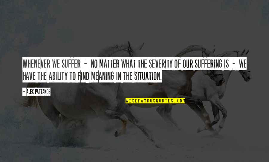 Matter Or Situation Quotes By Alex Pattakos: Whenever we suffer - no matter what the