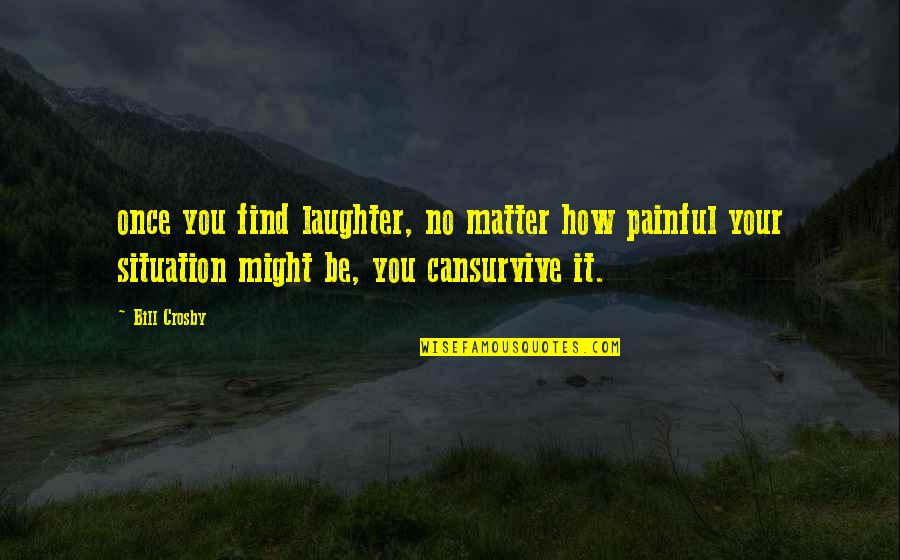 Matter Or Situation Quotes By Bill Crosby: once you find laughter, no matter how painful
