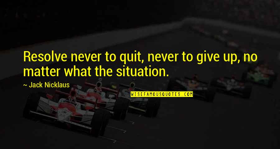 Matter Or Situation Quotes By Jack Nicklaus: Resolve never to quit, never to give up,