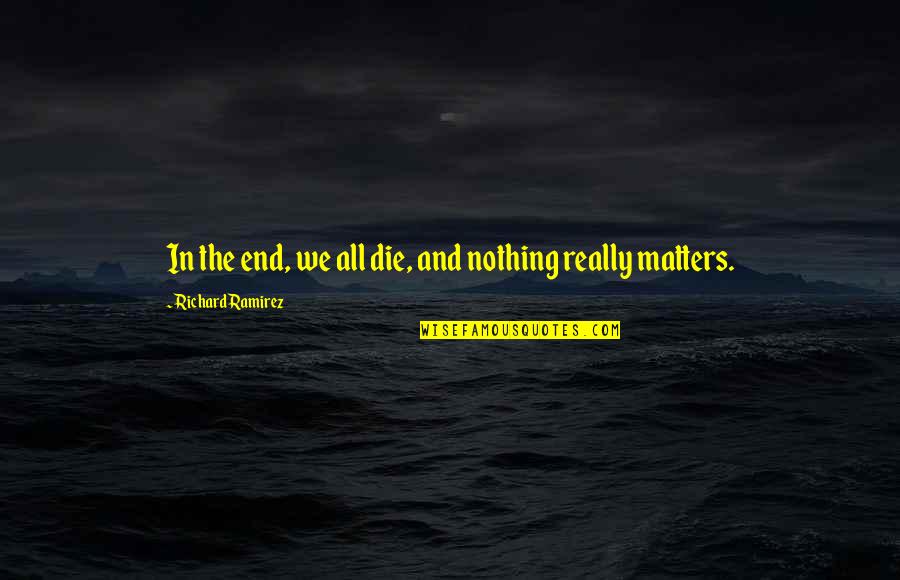 Matter Quotes By Richard Ramirez: In the end, we all die, and nothing