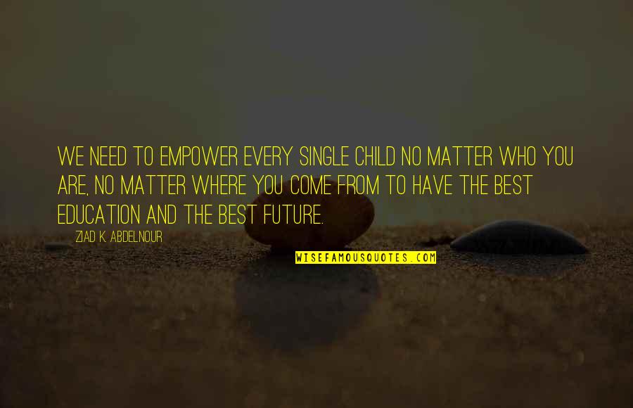 Matter Where Quotes By Ziad K. Abdelnour: We need to empower every single child no