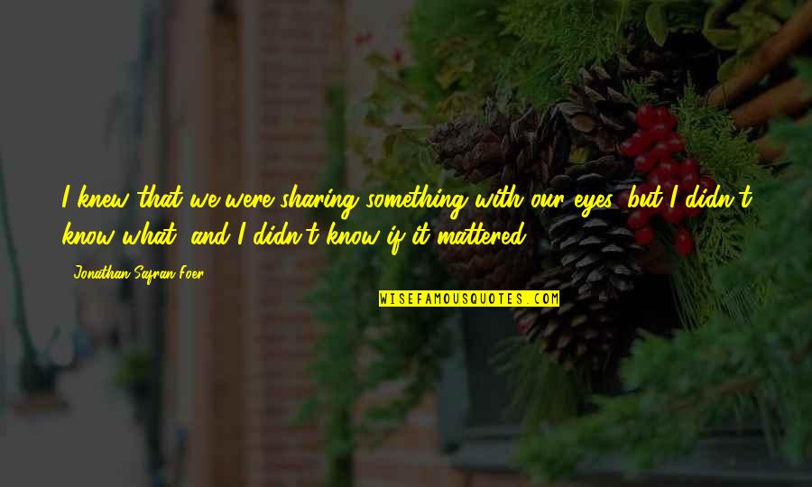 Mattered Quotes By Jonathan Safran Foer: I knew that we were sharing something with