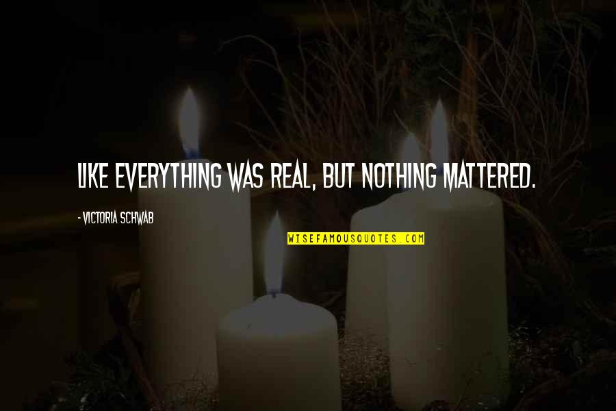 Mattered Quotes By Victoria Schwab: Like everything was real, but nothing mattered.