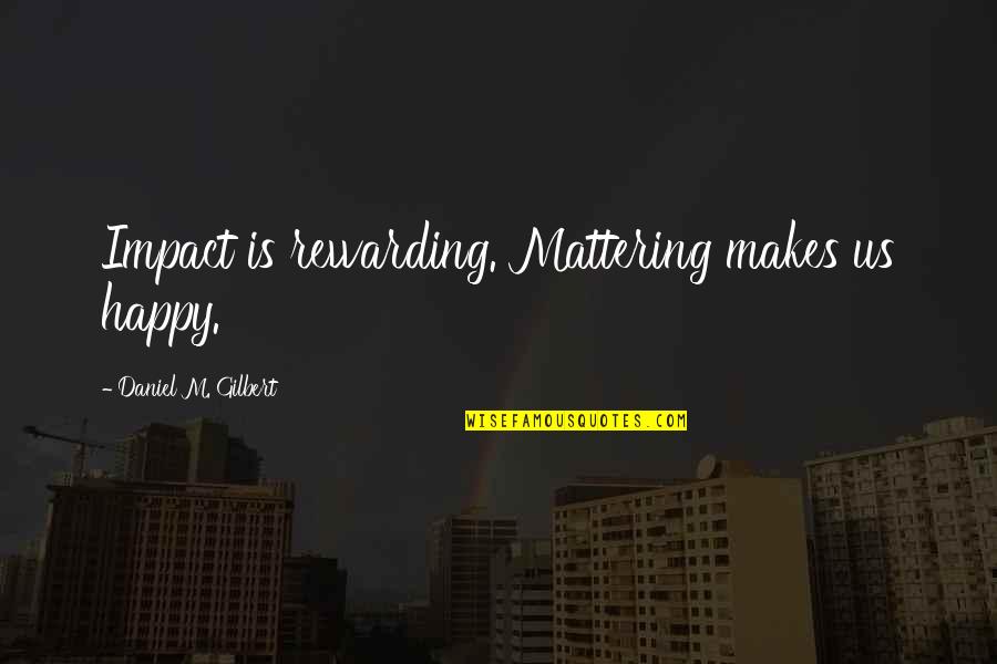 Mattering Quotes By Daniel M. Gilbert: Impact is rewarding. Mattering makes us happy.