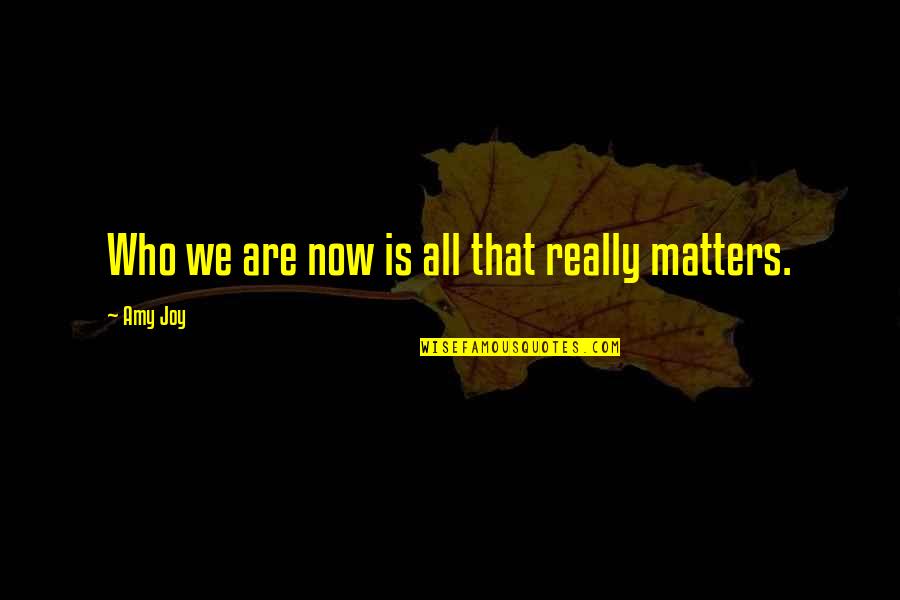 Matters Now Quotes By Amy Joy: Who we are now is all that really