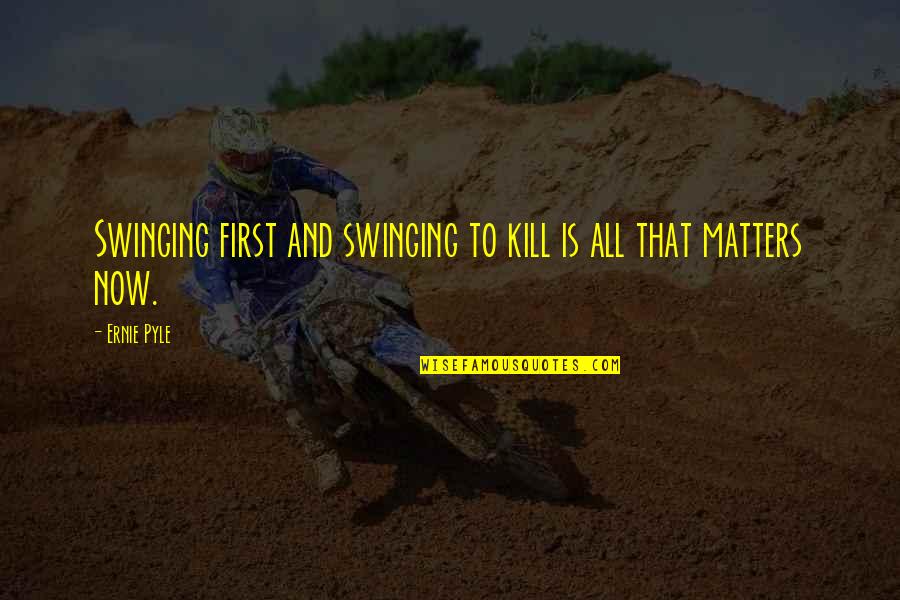 Matters Now Quotes By Ernie Pyle: Swinging first and swinging to kill is all
