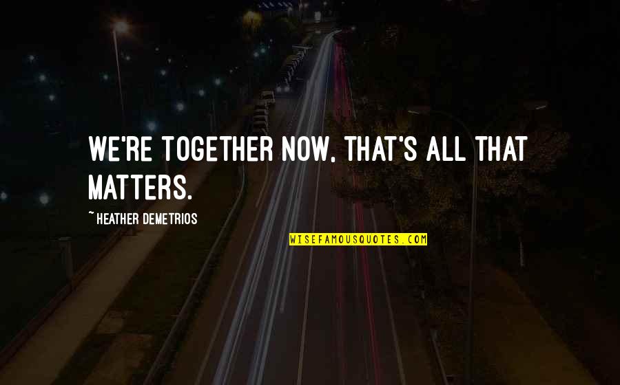 Matters Now Quotes By Heather Demetrios: We're together now, that's all that matters.