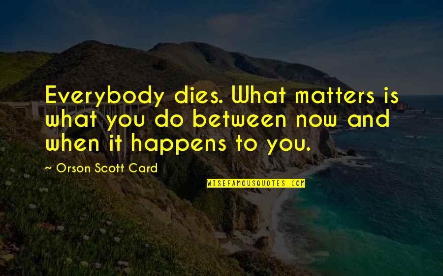 Matters Now Quotes By Orson Scott Card: Everybody dies. What matters is what you do