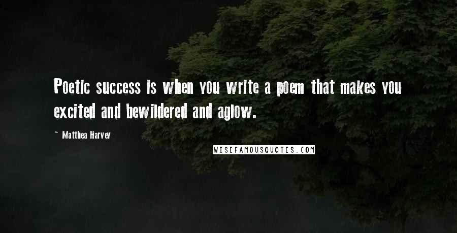 Matthea Harvey quotes: Poetic success is when you write a poem that makes you excited and bewildered and aglow. Matthea Harvey quotes: Poetic success is when you write a poem that makes you excited and bewildered and aglow.