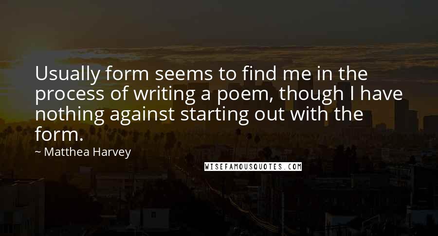 Matthea Harvey quotes: Usually form seems to find me in the process of writing a poem, though I have nothing against starting out with the form. Matthea Harvey quotes: Usually form seems to find me in the process of writing a poem, though I have nothing against starting out with the form.