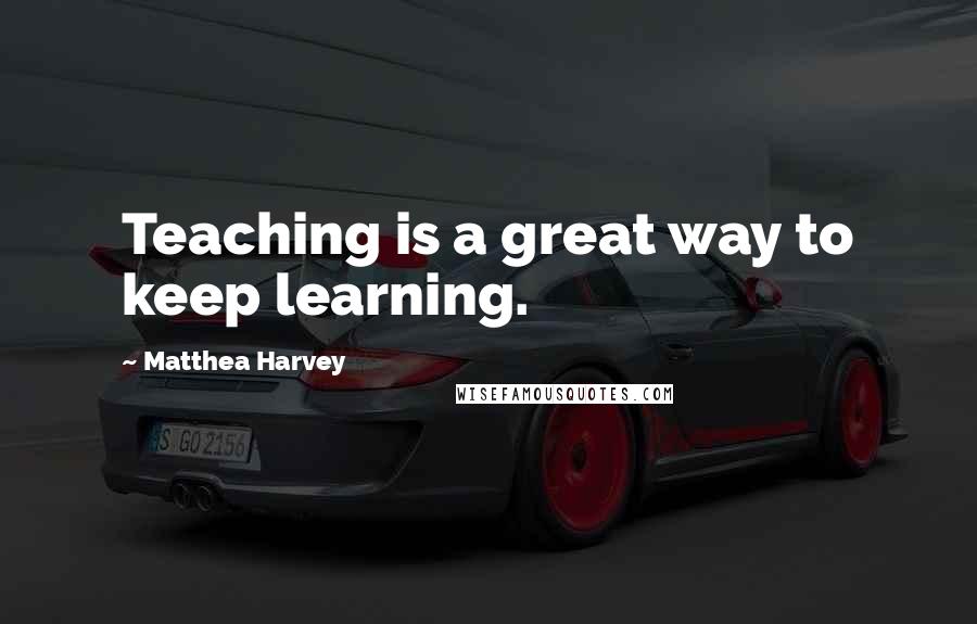 Matthea Harvey quotes: Teaching is a great way to keep learning. Matthea Harvey quotes: Teaching is a great way to keep learning.