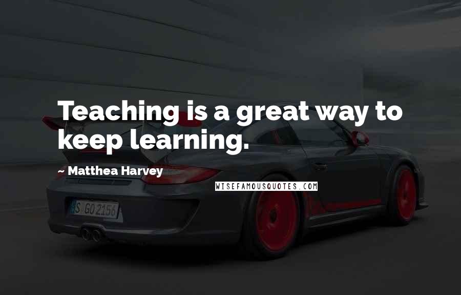 Matthea Harvey quotes: Teaching is a great way to keep learning.