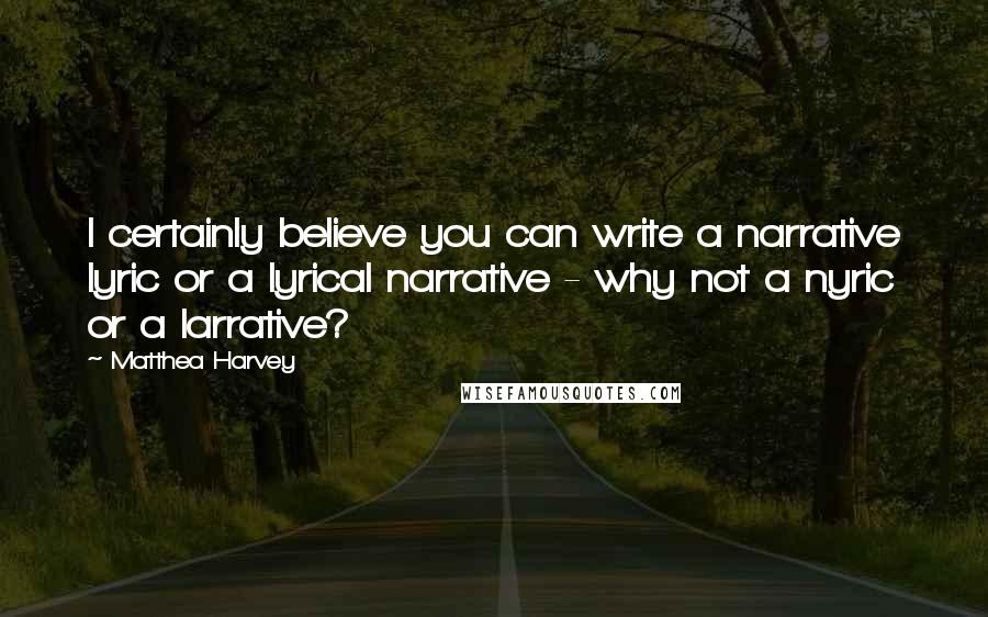 Matthea Harvey quotes: I certainly believe you can write a narrative lyric or a lyrical narrative - why not a nyric or a larrative?