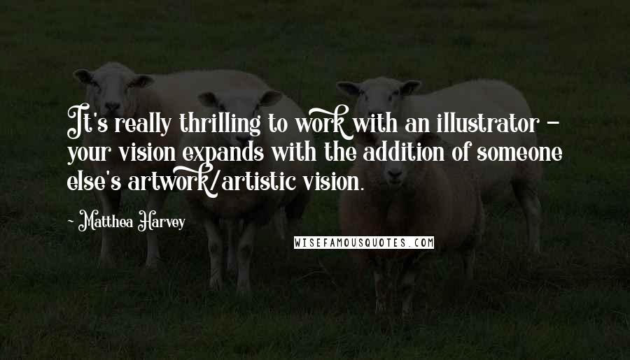 Matthea Harvey quotes: It's really thrilling to work with an illustrator - your vision expands with the addition of someone else's artwork/artistic vision.